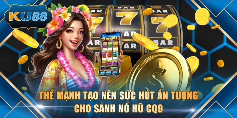 Thế mạnh tạo nên sức hút ấn tượng cho sảnh nổ hũ CQ9