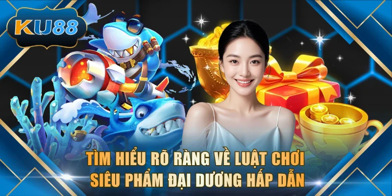 Tìm hiểu rõ ràng về luật chơi siêu phẩm đại dương hấp dẫn